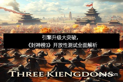引擎升级大突破，《封神榜3》开放性测试全面解析